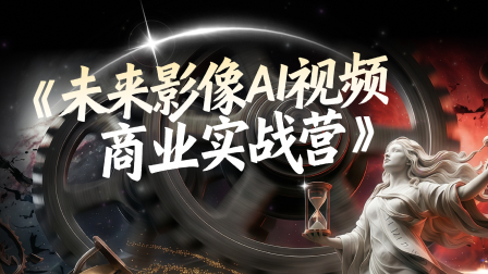 【4月开课】未来影像AI商业视频变现营 · 基础班（第五期）